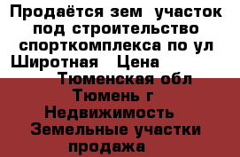 Продаётся зем. участок под строительство спорткомплекса по ул.Широтная › Цена ­ 25 000 000 - Тюменская обл., Тюмень г. Недвижимость » Земельные участки продажа   